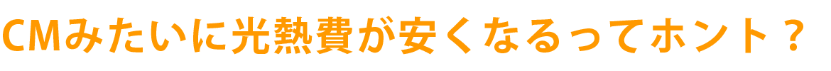 CMみたいに光熱費が安くなるってホント？